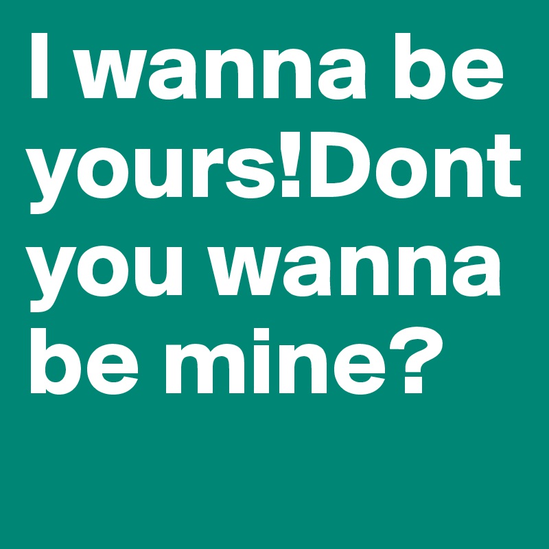 I wanna be yours!Dont you wanna be mine? 