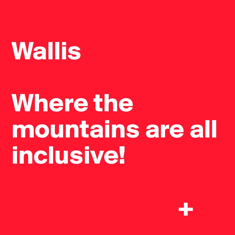 
Wallis

Where the mountains are all inclusive!
              
                                +