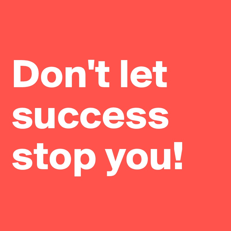 
Don't let success stop you!
