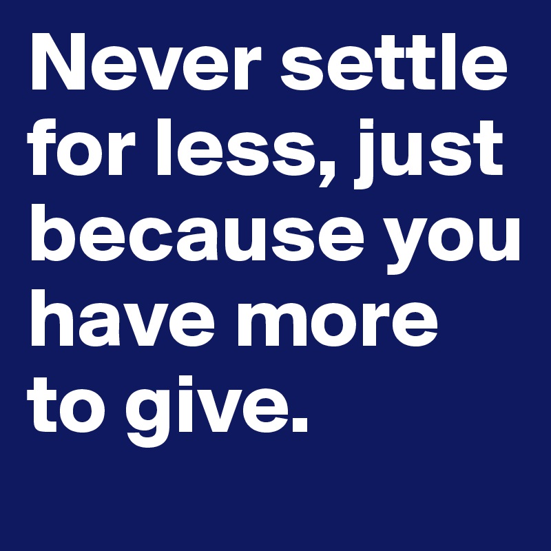Never settle for less, just because you have more to give. 