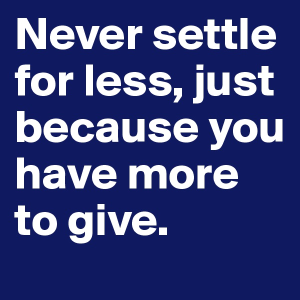 Never settle for less, just because you have more to give. 