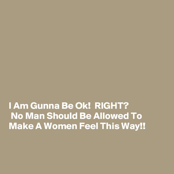 








I Am Gunna Be Ok!  RIGHT?
 No Man Should Be Allowed To Make A Women Feel This Way!!


