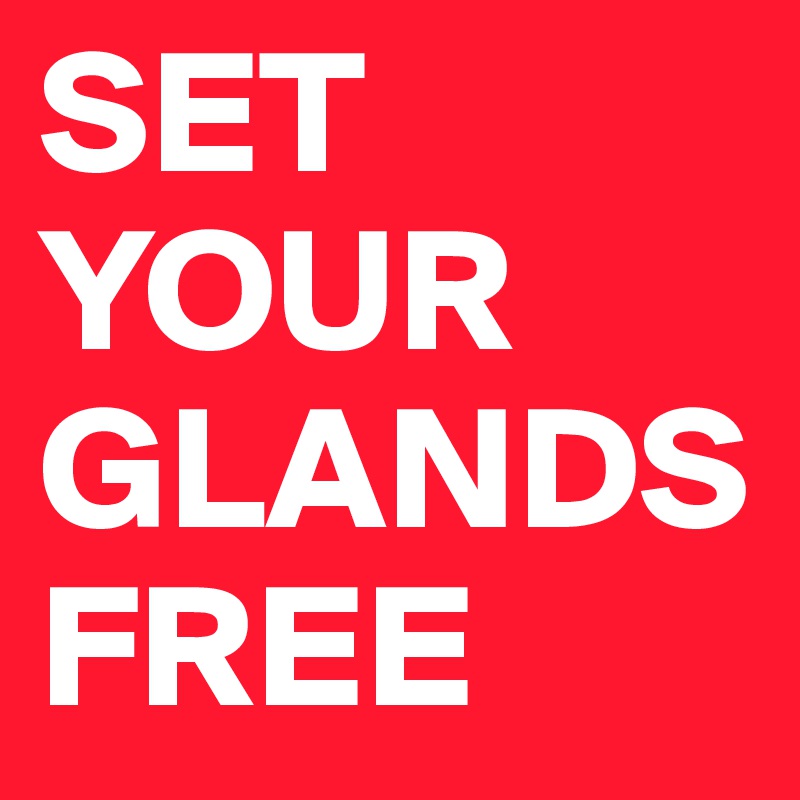 SET YOUR GLANDS FREE