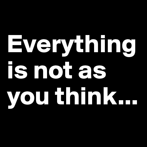          Everything is not as you think...
