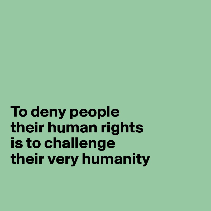 





To deny people
their human rights
is to challenge
their very humanity

