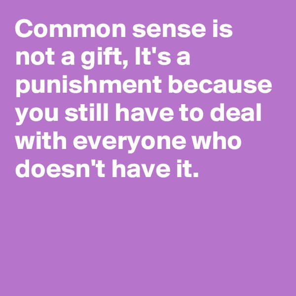 Common sense is not a gift, It's a punishment because you still have to deal with everyone who doesn't have it.


