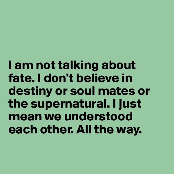 



I am not talking about 
fate. I don't believe in destiny or soul mates or the supernatural. I just mean we understood 
each other. All the way.

