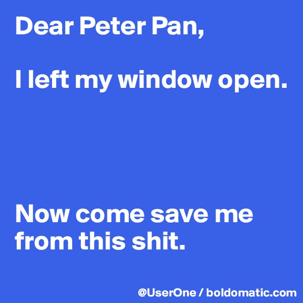 Dear Peter Pan,

I left my window open.




Now come save me from this shit.