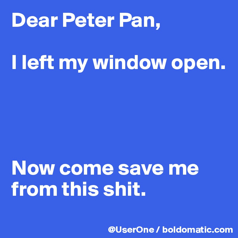 Dear Peter Pan,

I left my window open.




Now come save me from this shit.