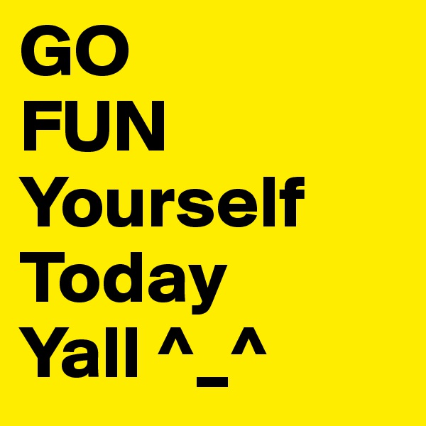 GO
FUN
Yourself
Today
Yall ^_^ 