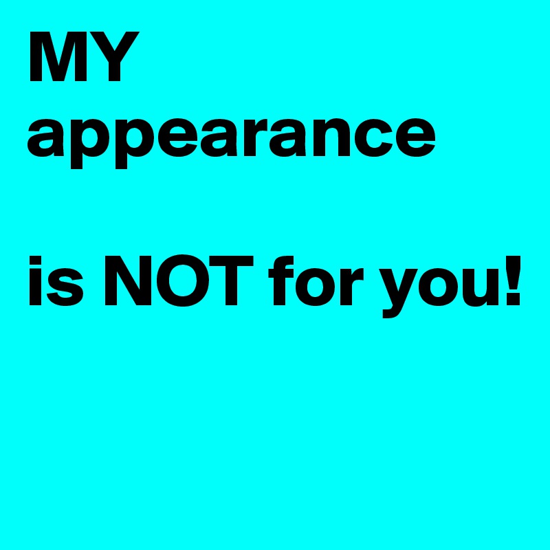MY appearance  

is NOT for you!         

          