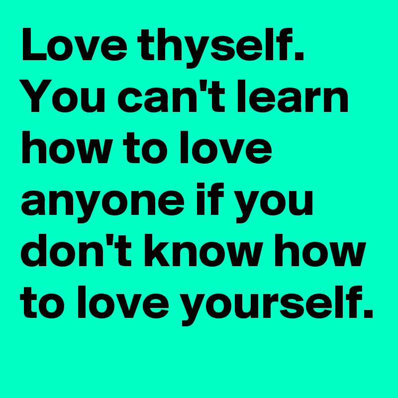 Love thyself. You can't learn how to love anyone if you don't know how to love yourself.