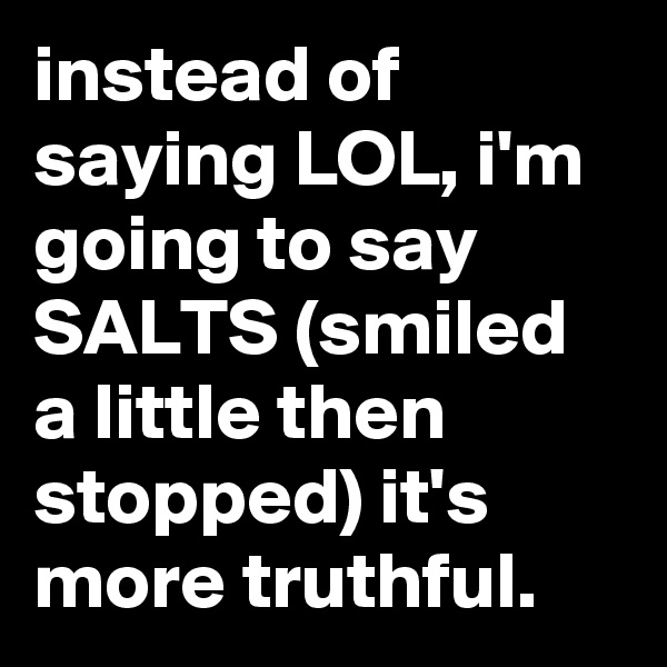 instead of saying LOL, i'm going to say SALTS (smiled a little then stopped) it's more truthful.