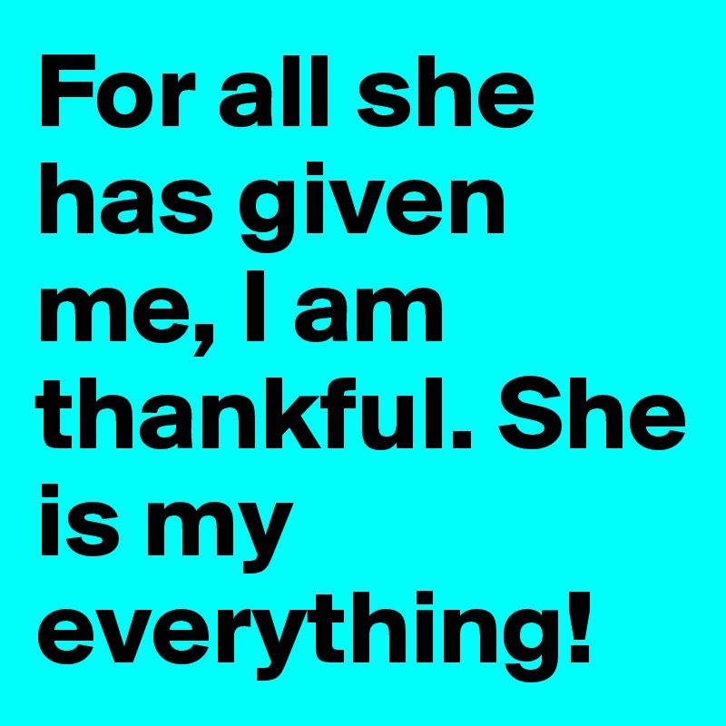 For all she has given me, I am thankful. She is my everything!
