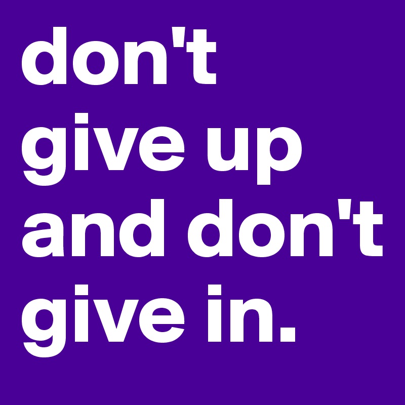 don't give up and don't give in.