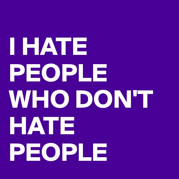 
I HATE PEOPLE WHO DON'T HATE PEOPLE