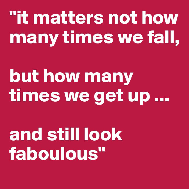 "it matters not how many times we fall, 

but how many times we get up ... 

and still look faboulous"