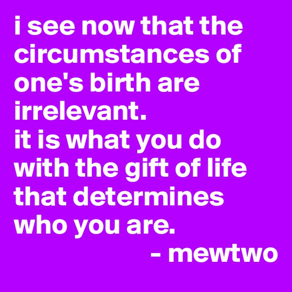 i see now that the circumstances of one's birth are irrelevant.
it is what you do with the gift of life that determines who you are.
                        - mewtwo