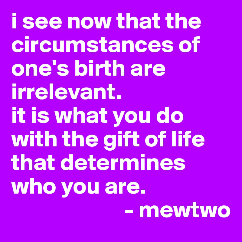 i see now that the circumstances of one's birth are irrelevant.
it is what you do with the gift of life that determines who you are.
                        - mewtwo