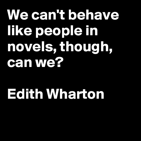 We can't behave like people in novels, though, can we?

Edith Wharton

