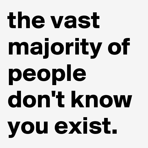 the vast majority of people don't know you exist.