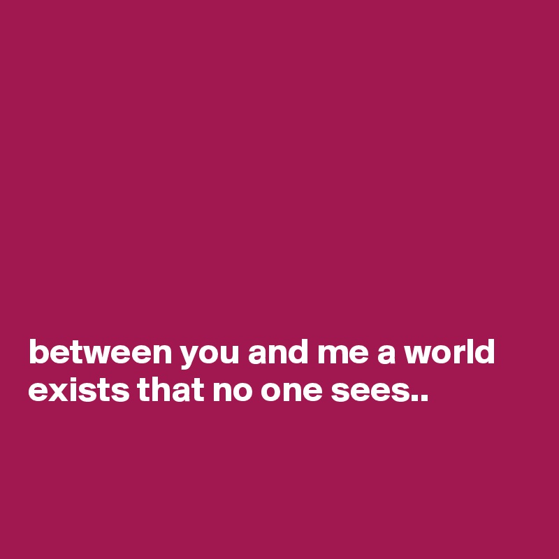 







between you and me a world exists that no one sees..



