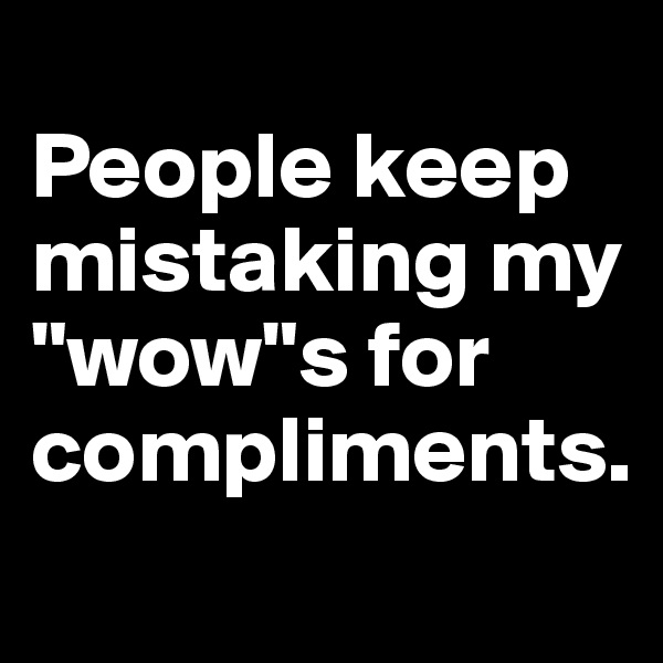 
People keep 
mistaking my "wow"s for compliments.
