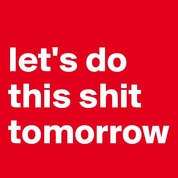 
let's do 
this shit 
tomorrow