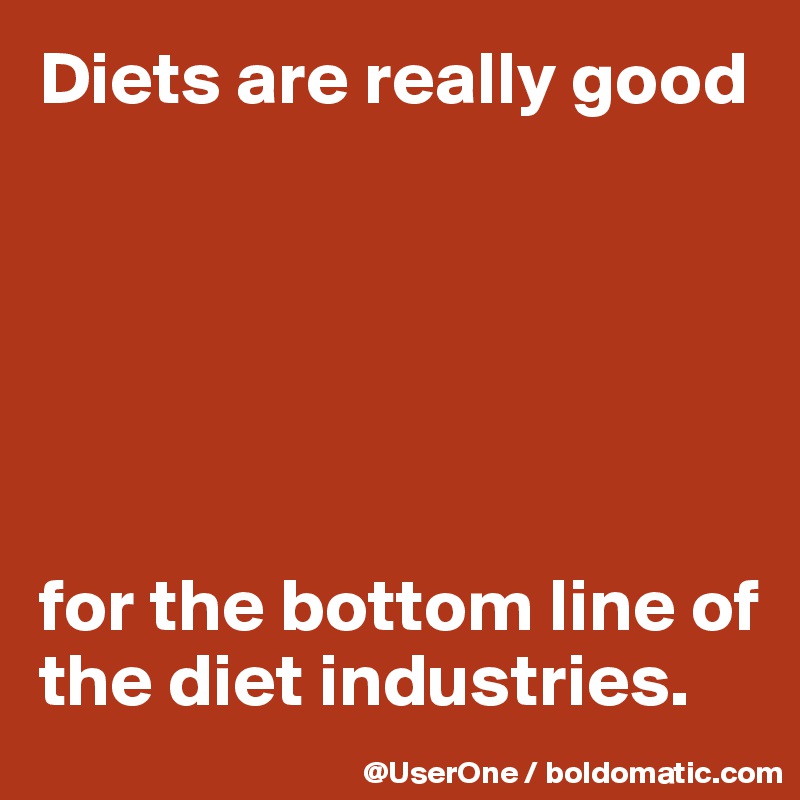 Diets are really good






for the bottom line of the diet industries.