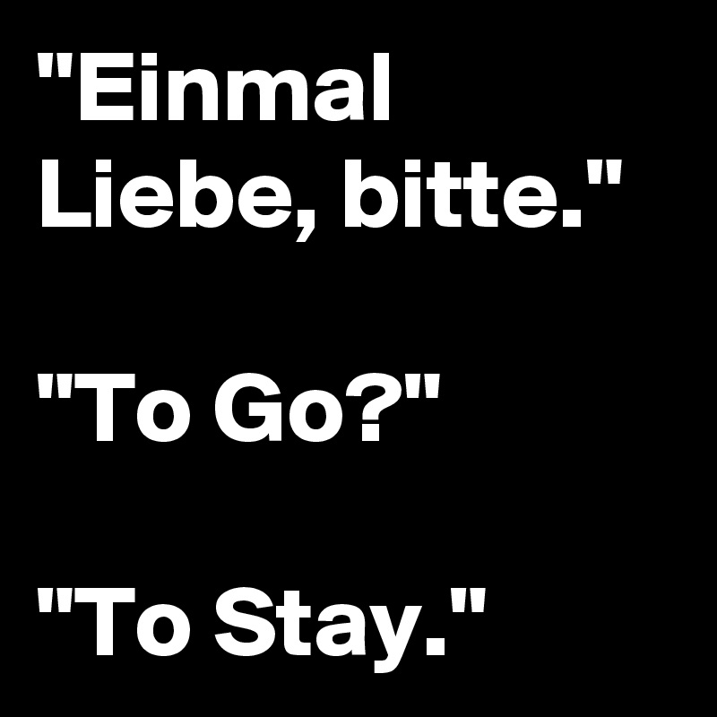 "Einmal Liebe, bitte."

"To Go?"

"To Stay."