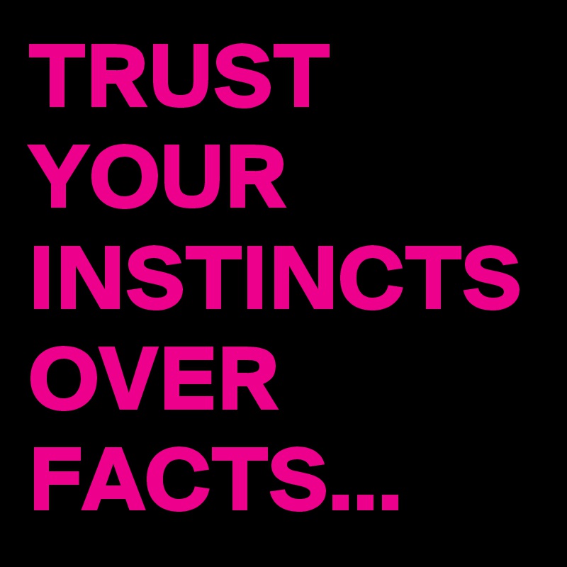 TRUST
YOUR INSTINCTS
OVER FACTS...