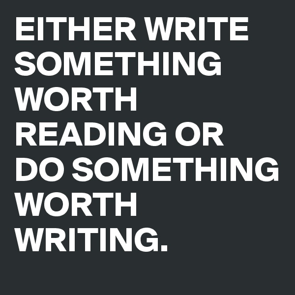 EITHER WRITE SOMETHING WORTH READING OR DO SOMETHING WORTH WRITING.