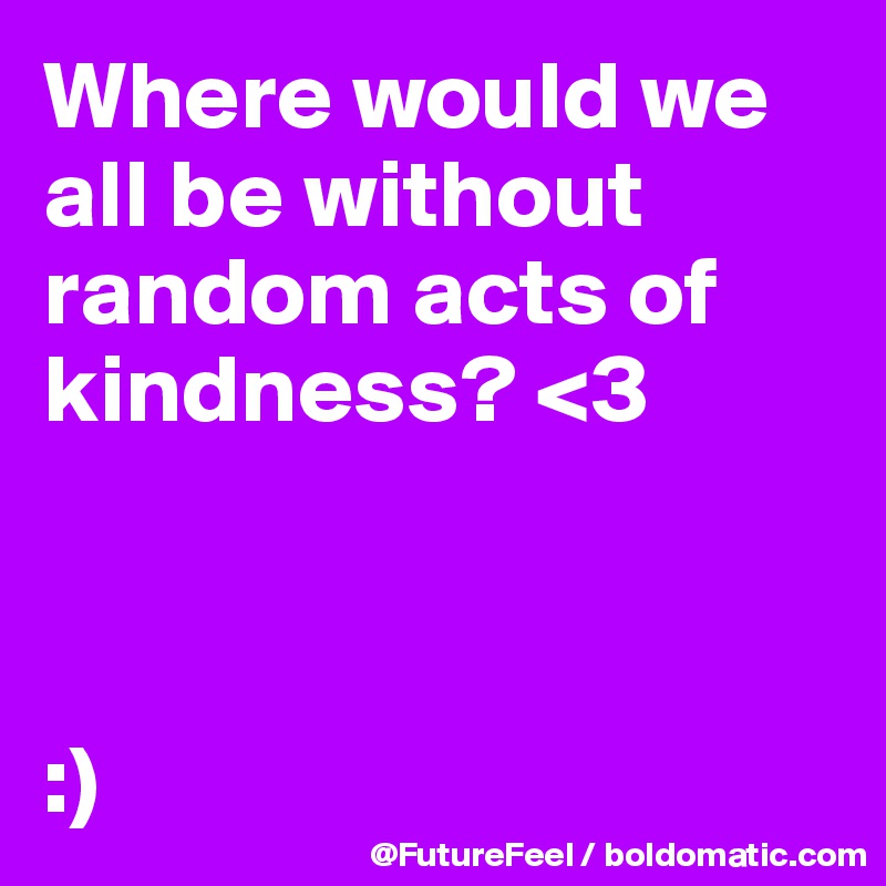 Where would we all be without random acts of kindness? <3



:)