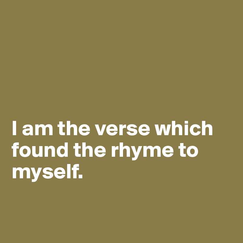 




I am the verse which found the rhyme to myself.

