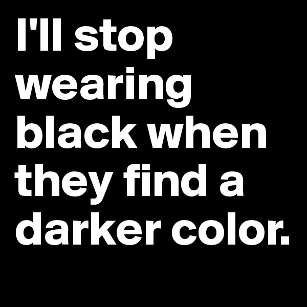 I'll stop wearing black when they find a darker color. 