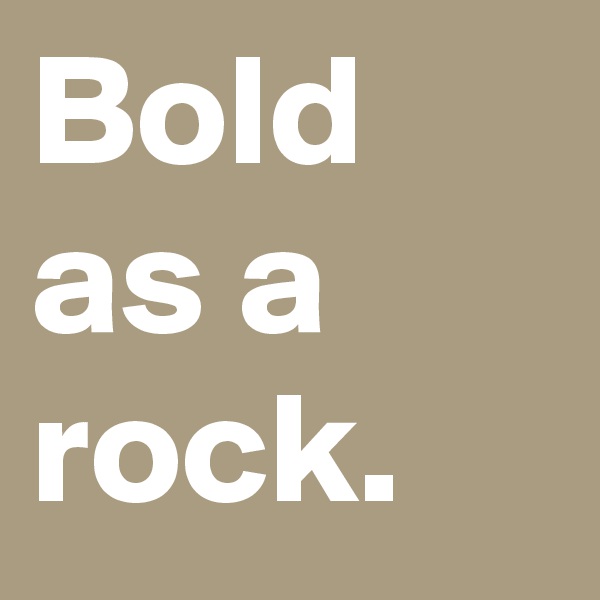 Bold as a rock.