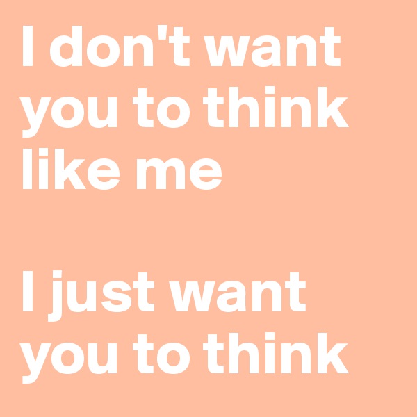 I don't want you to think like me

I just want you to think
