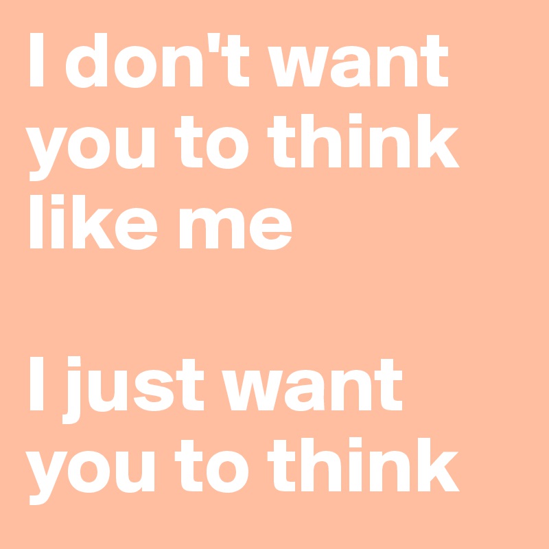 I don't want you to think like me

I just want you to think