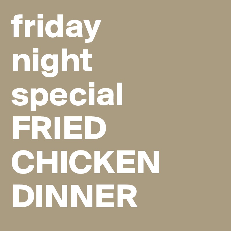 friday
night
special
FRIED
CHICKEN
DINNER