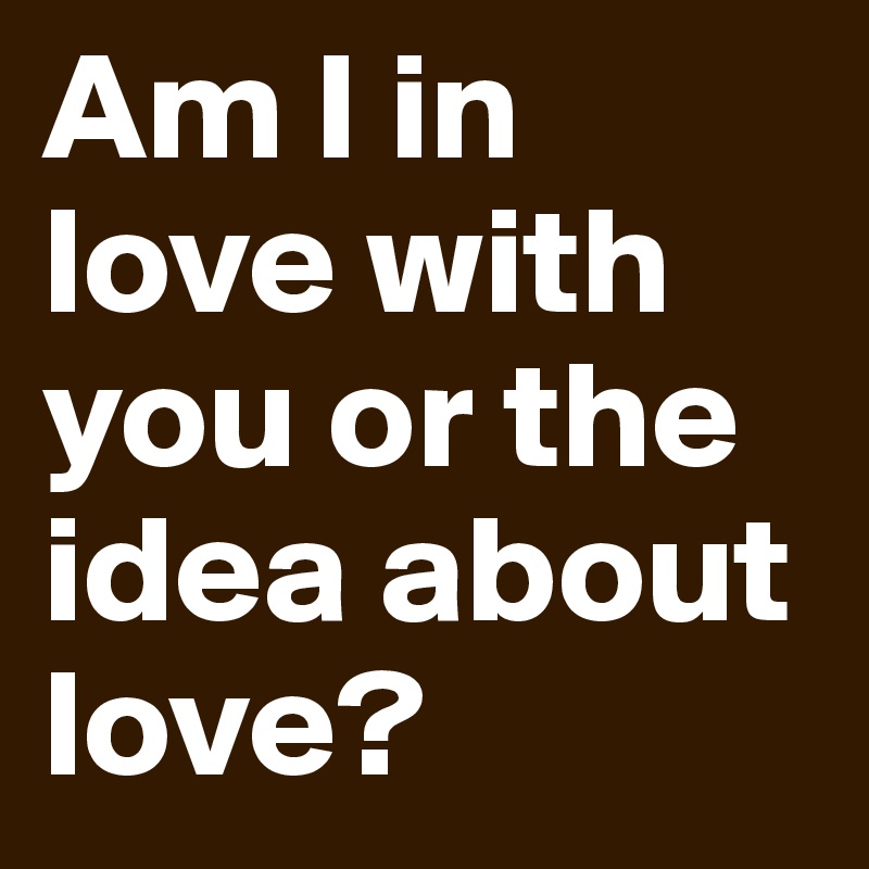 Am I in love with you or the idea about love? 