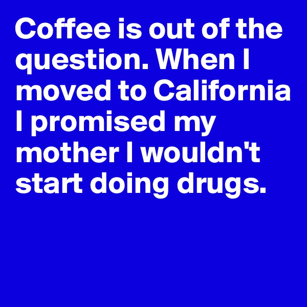 Coffee is out of the question. When I moved to California I promised my mother I wouldn't start doing drugs. 

