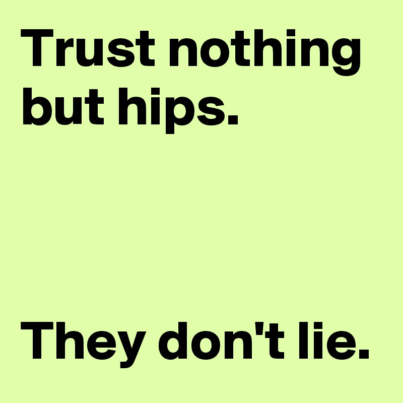 Trust nothing but hips.



They don't lie.