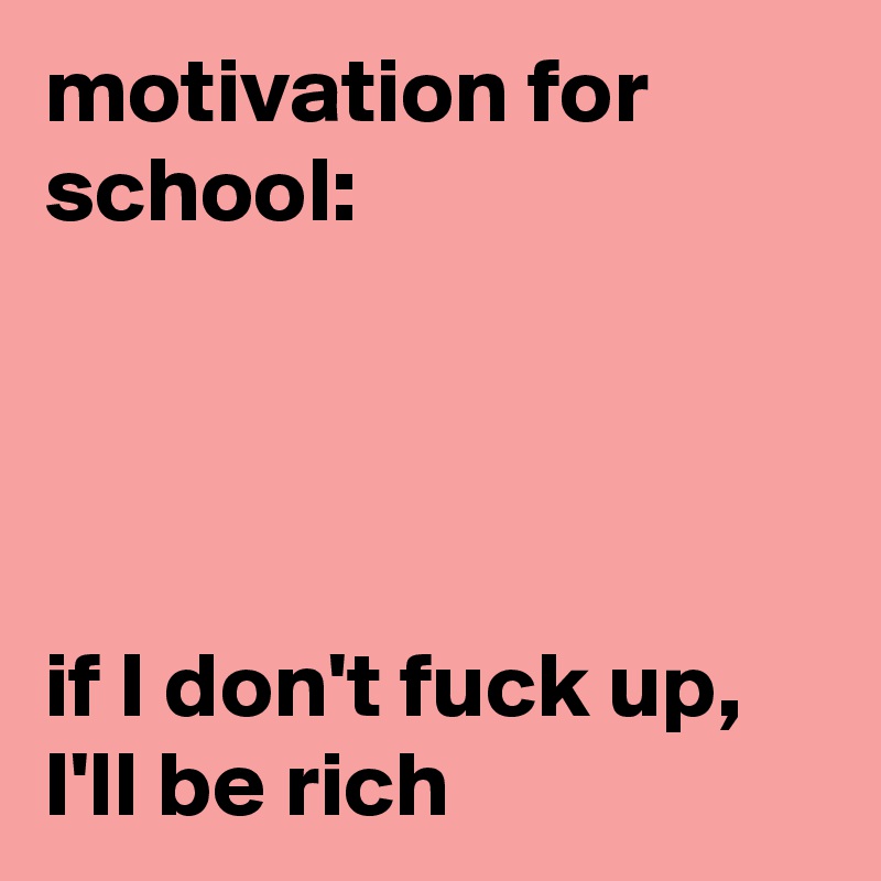 motivation for school:




if I don't fuck up, I'll be rich