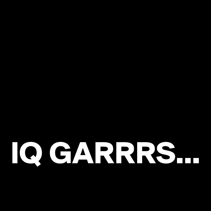



IQ GARRRS...