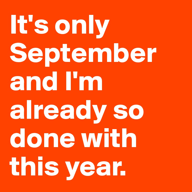 It's only September and I'm already so done with this year.