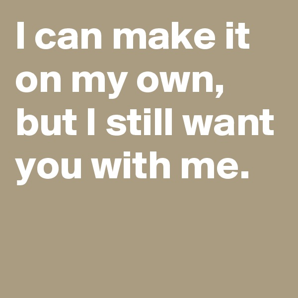I can make it on my own, 
but I still want you with me.


