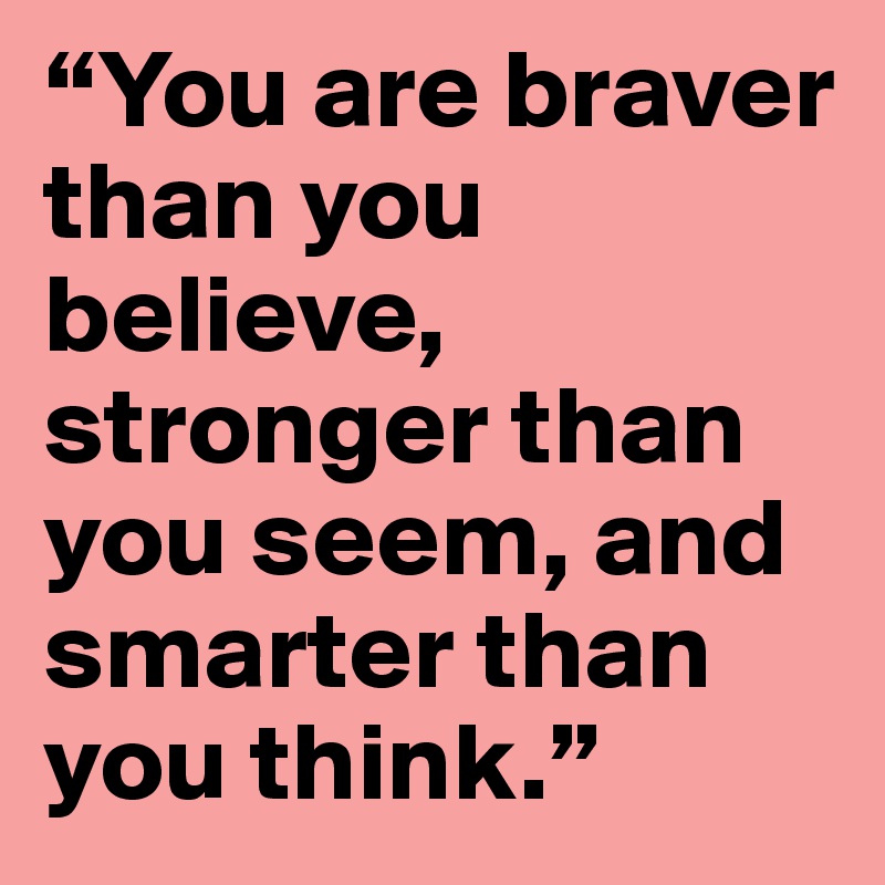 “You are braver than you believe, stronger than you seem, and smarter than you think.”