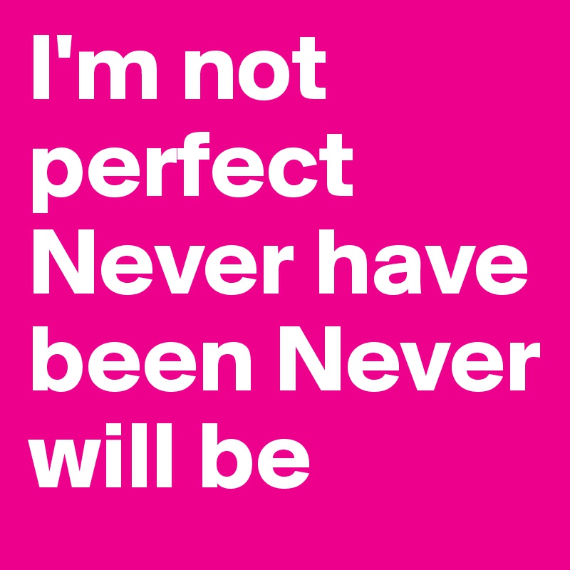 I'm not perfect 
Never have been Never will be