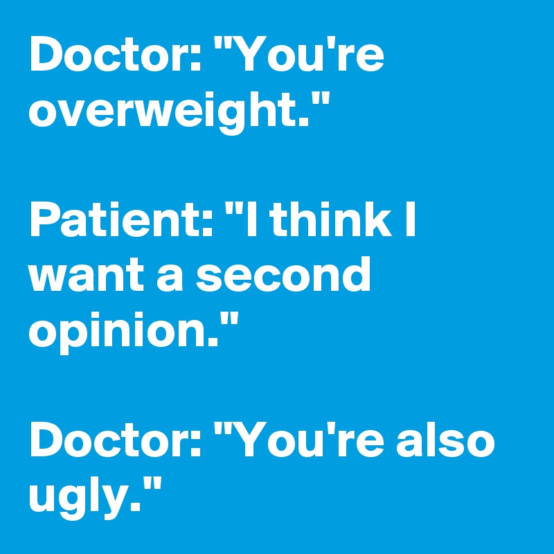 Doctor: "You're overweight." 

Patient: "I think I want a second opinion." 

Doctor: "You're also ugly."