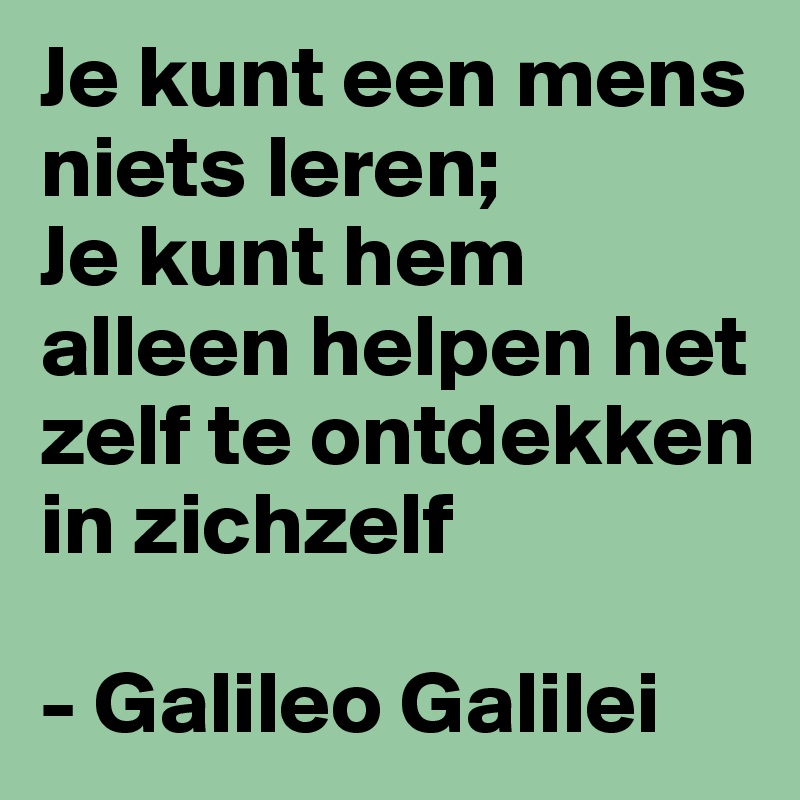 Je kunt een mens niets leren;
Je kunt hem alleen helpen het zelf te ontdekken in zichzelf

- Galileo Galilei